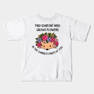 Find someone who grows flowers in the darkest parts of you Kids T-Shirt